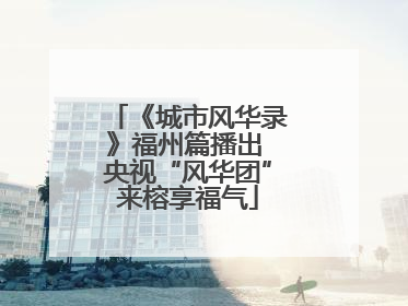 《城市风华录》福州篇播出 央视“风华团”来榕享福气
