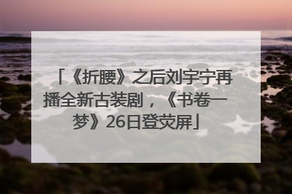 《折腰》之后刘宇宁再播全新古装剧，《书卷一梦》26日登荧屏