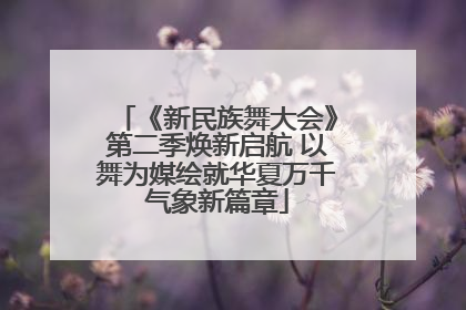 《新民族舞大会》第二季焕新启航 以舞为媒绘就华夏万千气象新篇章