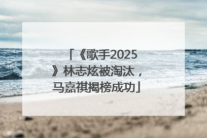 《歌手2025》林志炫被淘汰，马嘉祺揭榜成功