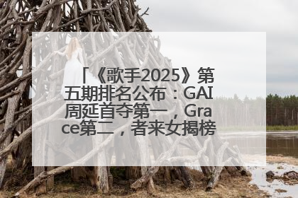 《歌手2025》第五期排名公布：GAI周延首夺第一，Grace第二，者来女揭榜成功，卫兰被淘汰