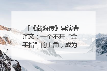 《藏海传》导演曹译文：一个不开“金手指”的主角，成为苍生守护者