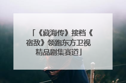 《藏海传》接档《宿敌》领跑东方卫视精品剧集赛道