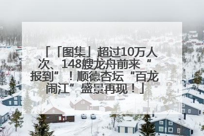 「图集」超过10万人次、148艘龙舟前来“报到”！顺德杏坛“百龙闹江”盛景再现！
