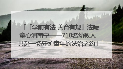 「学前有法 善育有规」法暖童心润南宁——710名幼教人共赴一场守护童年的法治之约