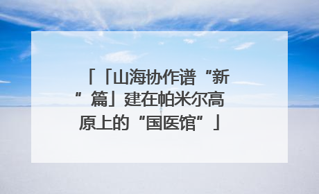 「山海协作谱“新”篇」建在帕米尔高原上的“国医馆”