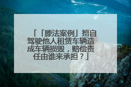 「滕法案例」擅自驾驶他人租赁车辆造成车辆损毁，赔偿责任由谁来承担？