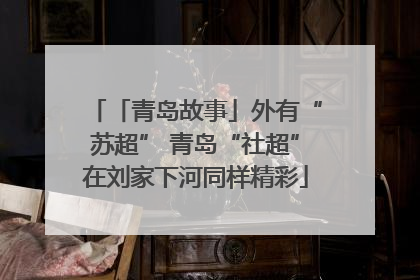 「青岛故事」外有“苏超” 青岛“社超”在刘家下河同样精彩
