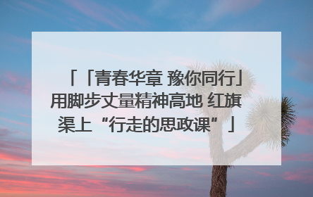 「青春华章 豫你同行」用脚步丈量精神高地 红旗渠上“行走的思政课”