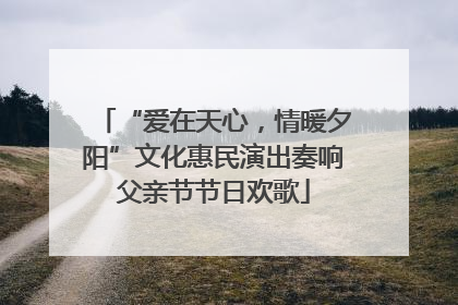 “爱在天心，情暖夕阳”文化惠民演出奏响父亲节节日欢歌