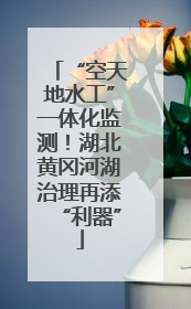 “空天地水工”一体化监测！湖北黄冈河湖治理再添“利器”