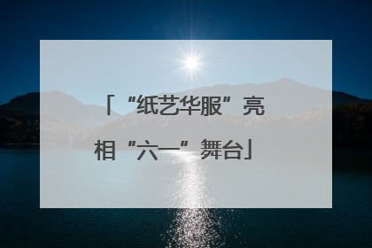 “纸艺华服”亮相“六一”舞台