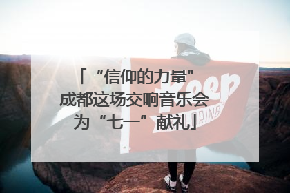 “信仰的力量” 成都这场交响音乐会为“七一”献礼