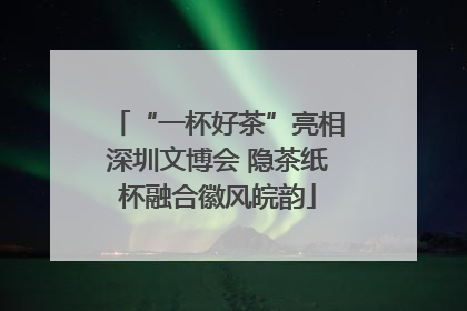 “一杯好茶”亮相深圳文博会 隐茶纸杯融合徽风皖韵