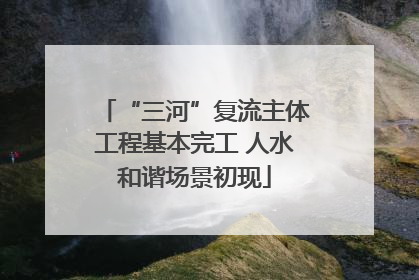 “三河”复流主体工程基本完工 人水和谐场景初现