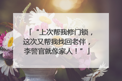 “上次帮我修门锁，这次又帮我找回老伴，李警官就像家人！”