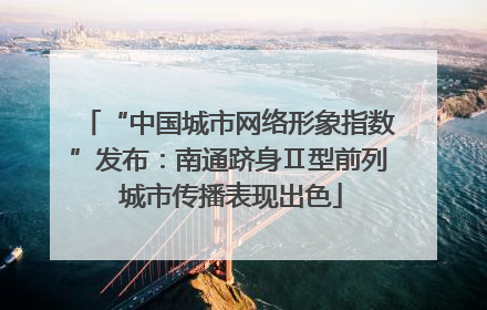 “中国城市网络形象指数”发布：南通跻身Ⅱ型前列 城市传播表现出色