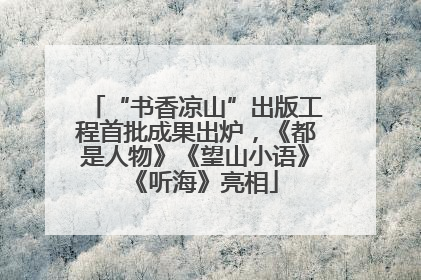“书香凉山”出版工程首批成果出炉，《都是人物》《望山小语》《听海》亮相