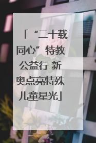 “二十载同心”特教公益行 新奥点亮特殊儿童星光