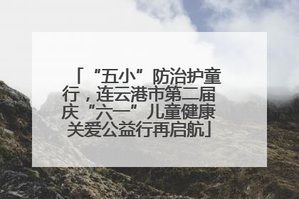 “五小”防治护童行，连云港市第二届庆“六一”儿童健康关爱公益行再启航