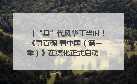 “县”代风华正当时！《寻百强 看中国（第三季）》在德化正式启动