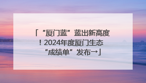 “厦门蓝”蓝出新高度！2024年度厦门生态“成绩单”发布→