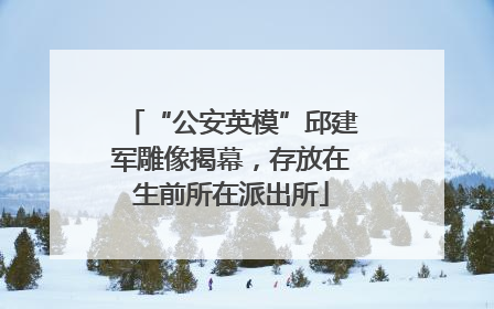 “公安英模”邱建军雕像揭幕，存放在生前所在派出所