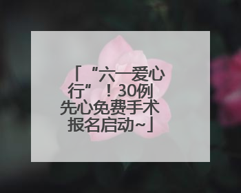 “六一爱心行”！30例先心免费手术报名启动~