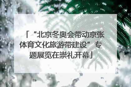 “北京冬奥会带动京张体育文化旅游带建设”专题展览在崇礼开幕