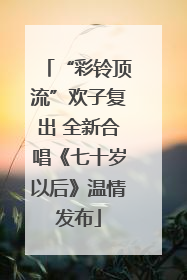 “彩铃顶流”欢子复出 全新合唱《七十岁以后》温情发布