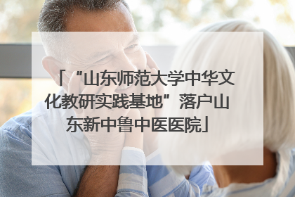 “山东师范大学中华文化教研实践基地”落户山东新中鲁中医医院