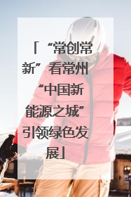 “常创常新”看常州 “中国新能源之城”引领绿色发展