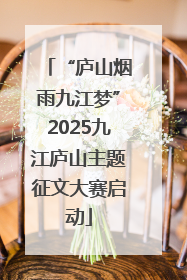 “庐山烟雨九江梦”2025九江庐山主题征文大赛启动