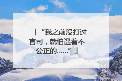 “我之前没打过官司，就怕遇着不公正的……”