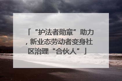 “护法者勋章”助力，新业态劳动者变身社区治理“合伙人”