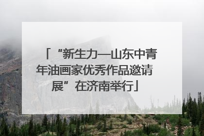 “新生力—山东中青年油画家优秀作品邀请展”在济南举行