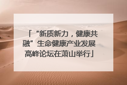 “新质新力，健康共融”生命健康产业发展高峰论坛在萧山举行