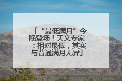 “最低满月”今晚登场！天文专家：相对最低，其实与普通满月无异