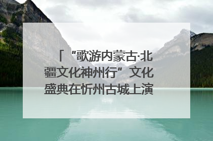 “歌游内蒙古·北疆文化神州行”文化盛典在忻州古城上演——蒙晋文化交融共谱文旅融合新篇