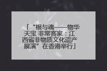 “根与魂——物华天宝 非常客家：江西省非物质文化遗产展演”在香港举行