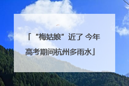 “梅姑娘”近了 今年高考期间杭州多雨水