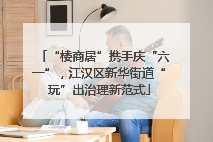 “楼商居”携手庆“六一”，江汉区新华街道“玩”出治理新范式