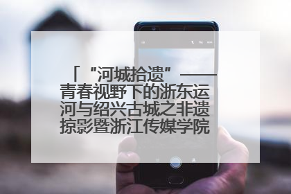 “河城拾遗”——青春视野下的浙东运河与绍兴古城之非遗掠影暨浙江传媒学院小学期来绍