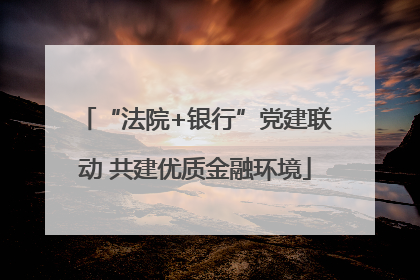 “法院+银行”党建联动 共建优质金融环境