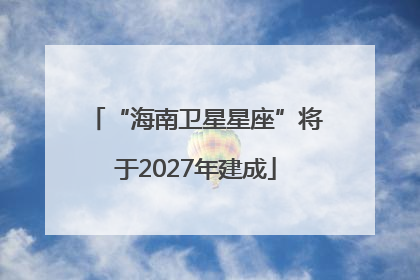 “海南卫星星座”将于2027年建成