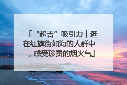 “超吉”吸引力｜逛在红旗街如海的人群中，感受珍贵的烟火气