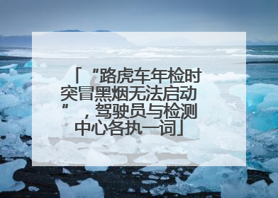 “路虎车年检时突冒黑烟无法启动”，驾驶员与检测中心各执一词