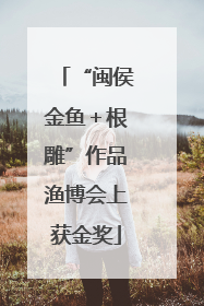 “闽侯金鱼＋根雕”作品渔博会上获金奖