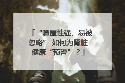 “隐匿性强、易被忽略” 如何为肾脏健康“预警”？