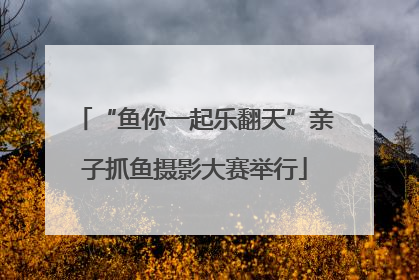 “鱼你一起乐翻天”亲子抓鱼摄影大赛举行